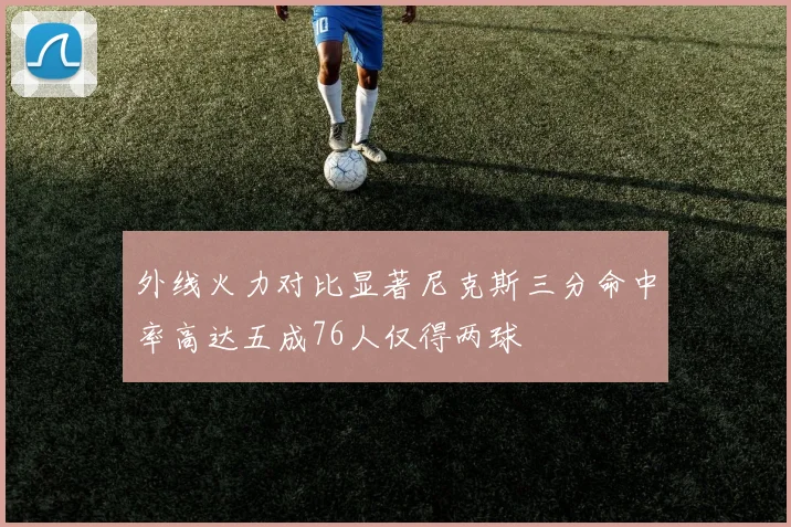 外线火力对比显著尼克斯三分命中率高达五成76人仅得两球