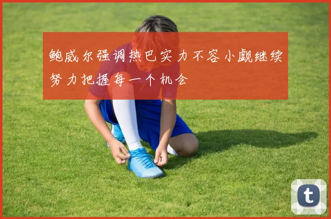 鲍威尔强调热巴实力不容小觑继续努力把握每一个机会