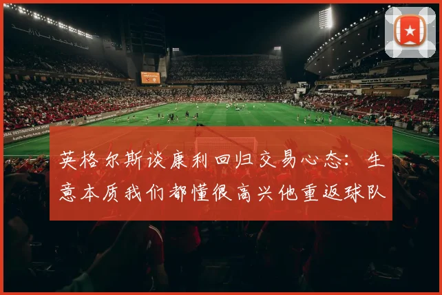 英格尔斯谈康利回归交易心态：生意本质我们都懂很高兴他重返球队