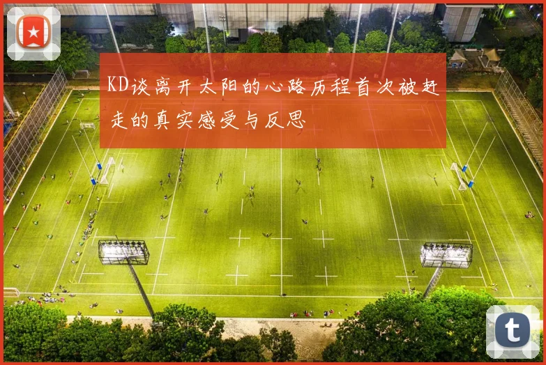 KD谈离开太阳的心路历程首次被赶走的真实感受与反思