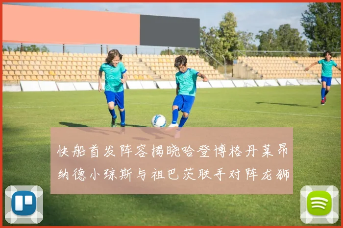 快船首发阵容揭晓哈登博格丹莱昂纳德小琼斯与祖巴茨联手对阵龙狮