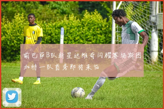 前巴萨B队新星达维奇闪耀赛场斯图加特一队首秀即将来临