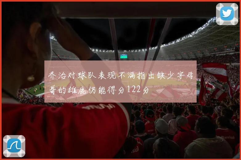 乔治对球队表现不满指出缺少字母哥的雄鹿仍能得分122分