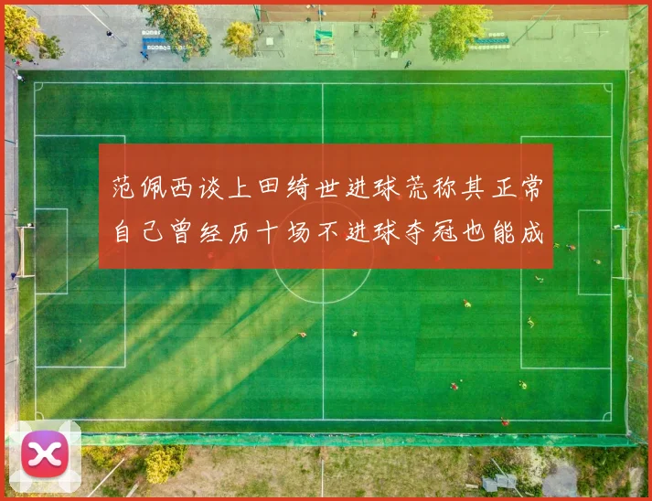 范佩西谈上田绮世进球荒称其正常自己曾经历十场不进球夺冠也能成功