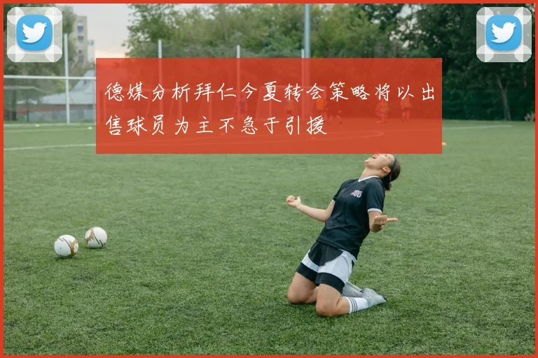 德媒分析拜仁今夏转会策略将以出售球员为主不急于引援