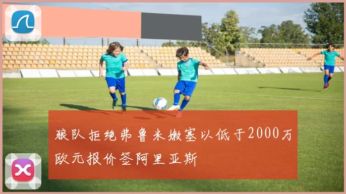 狼队拒绝弗鲁米嫩塞以低于2000万欧元报价签阿里亚斯