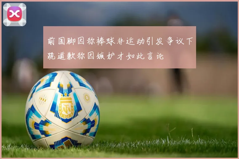 前国脚因称棒球非运动引发争议下跪道歉称因嫉妒才如此言论