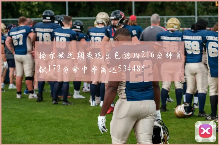 梅尔顿近期表现出色场均216分钟贡献172分命中率高达534485