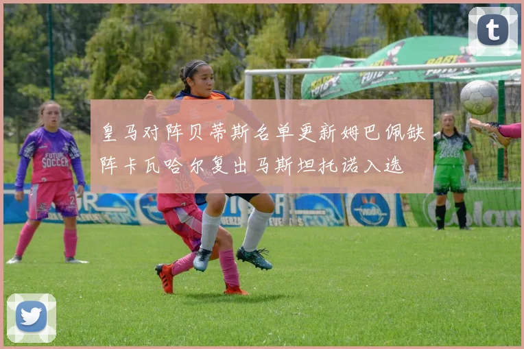 皇马对阵贝蒂斯名单更新姆巴佩缺阵卡瓦哈尔复出马斯坦托诺入选