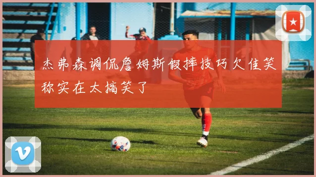 杰弗森调侃詹姆斯假摔技巧欠佳笑称实在太搞笑了