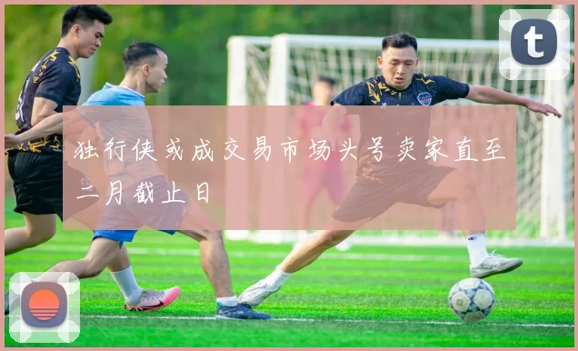 独行侠或成交易市场头号卖家直至二月截止日