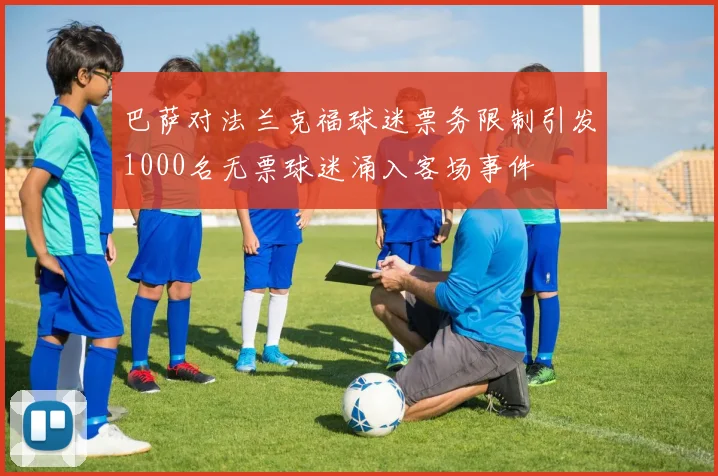 巴萨对法兰克福球迷票务限制引发1000名无票球迷涌入客场事件