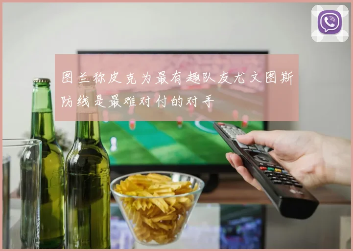 图兰称皮克为最有趣队友尤文图斯防线是最难对付的对手
