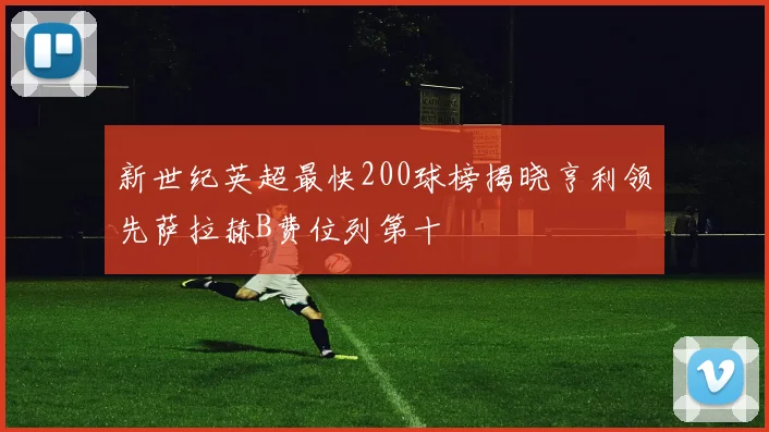 新世纪英超最快200球榜揭晓亨利领先萨拉赫B费位列第十