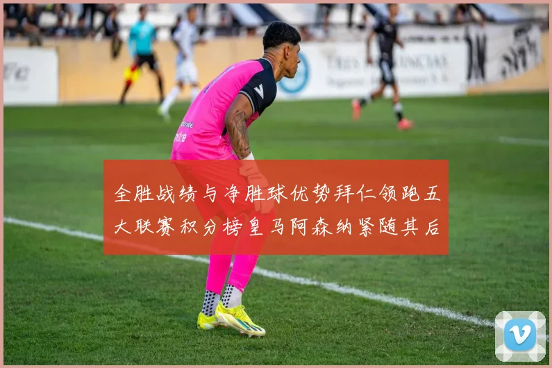 全胜战绩与净胜球优势拜仁领跑五大联赛积分榜皇马阿森纳紧随其后