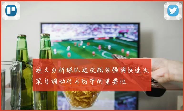 迪文分析球队进攻瓶颈强调快速决策与调动对方防守的重要性