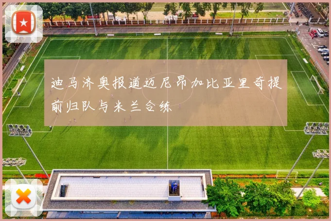迪马济奥报道迈尼昂加比亚里奇提前归队与米兰合练