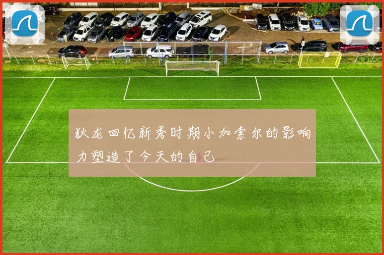 狄龙回忆新秀时期小加索尔的影响力塑造了今天的自己
