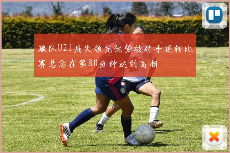 狼队U21痛失领先优势被对手逆转比赛悬念在第80分钟达到高潮