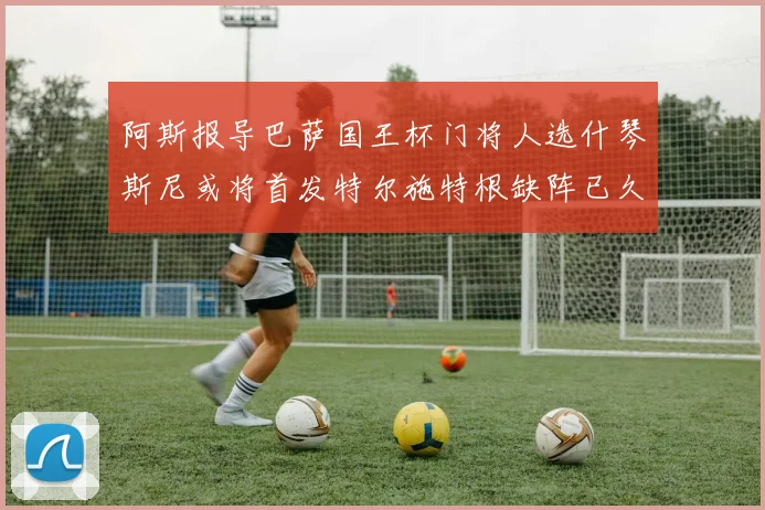 阿斯报导巴萨国王杯门将人选什琴斯尼或将首发特尔施特根缺阵已久