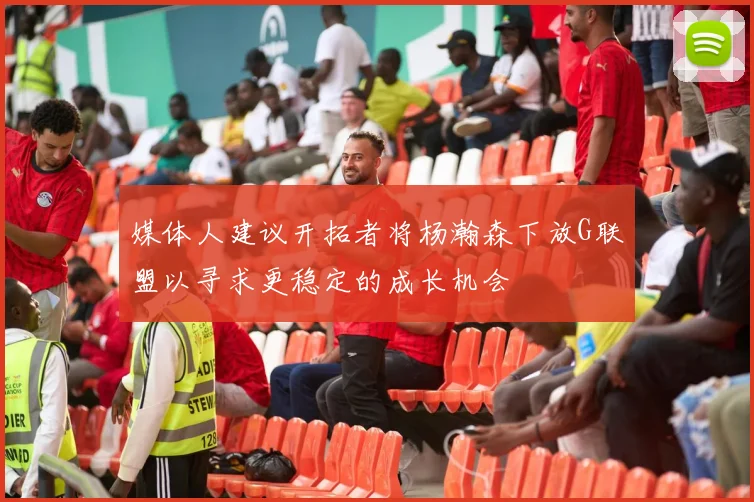 媒体人建议开拓者将杨瀚森下放G联盟以寻求更稳定的成长机会