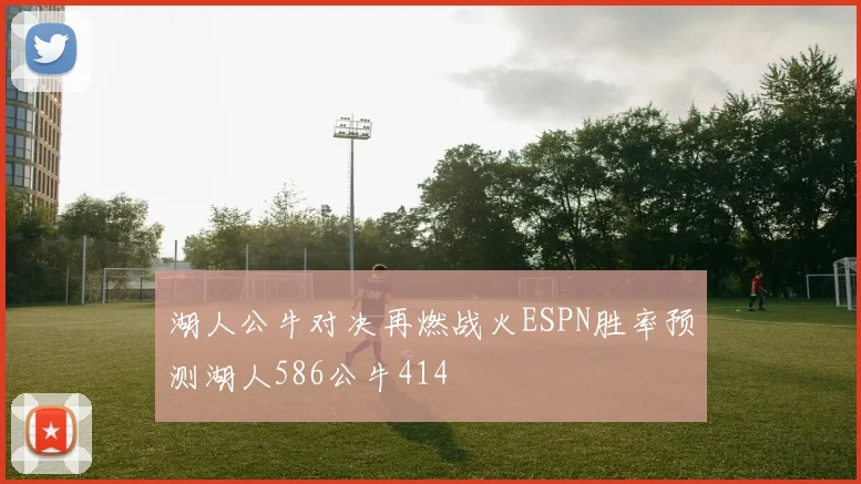 湖人公牛对决再燃战火ESPN胜率预测湖人586公牛414