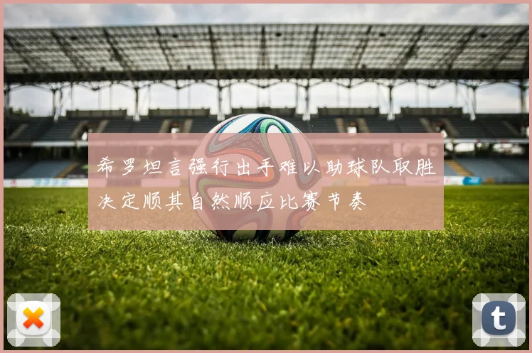 希罗坦言强行出手难以助球队取胜决定顺其自然顺应比赛节奏