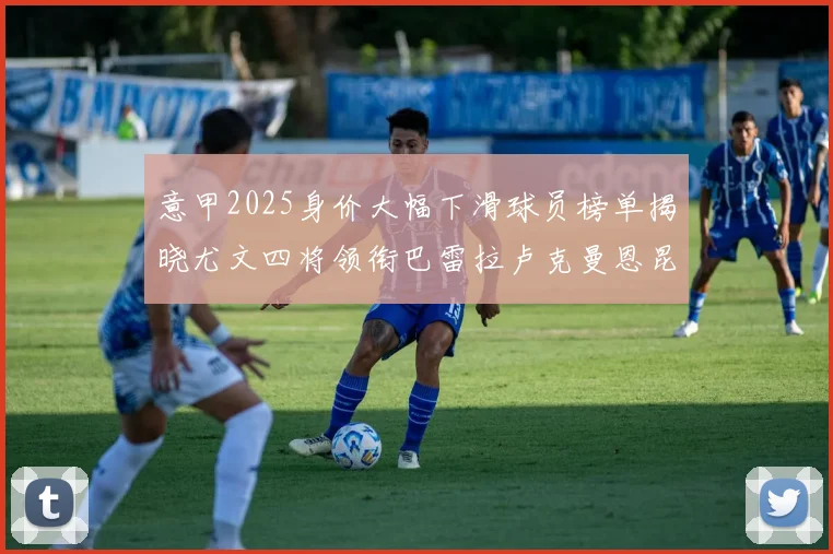意甲2025身价大幅下滑球员榜单揭晓尤文四将领衔巴雷拉卢克曼恩昆库在列