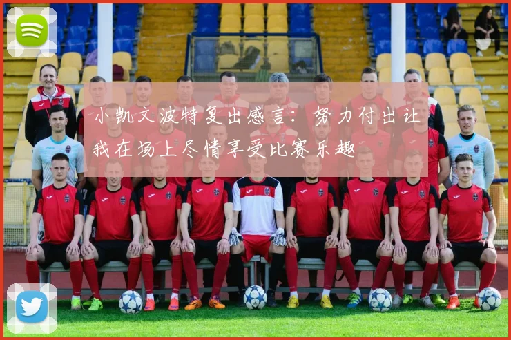 小凯文波特复出感言：努力付出让我在场上尽情享受比赛乐趣
