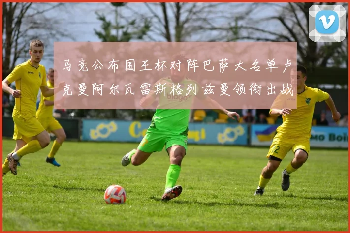 马竞公布国王杯对阵巴萨大名单卢克曼阿尔瓦雷斯格列兹曼领衔出战