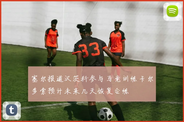 塞尔报道汉茨科参与马竞训练卡尔多索预计未来几天恢复合练