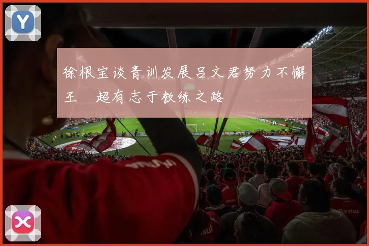 徐根宝谈青训发展吕文君努力不懈王燊超有志于教练之路