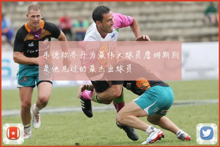 韦德称乔丹为最伟大球员詹姆斯则是他见过的最杰出球员