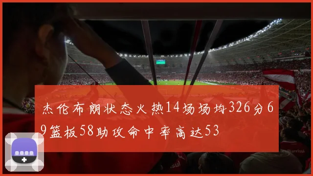 杰伦布朗状态火热14场场均326分69篮板58助攻命中率高达53