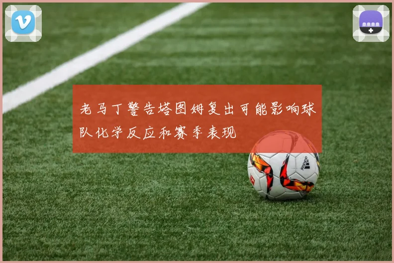 老马丁警告塔图姆复出可能影响球队化学反应和赛季表现