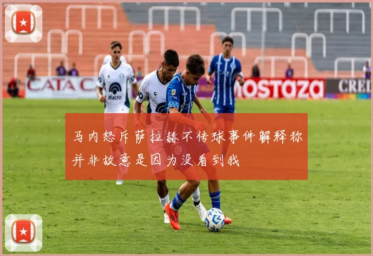 马内怒斥萨拉赫不传球事件解释称并非故意是因为没看到我
