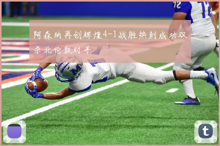 阿森纳再创辉煌4-1战胜热刺成功双杀北伦敦对手