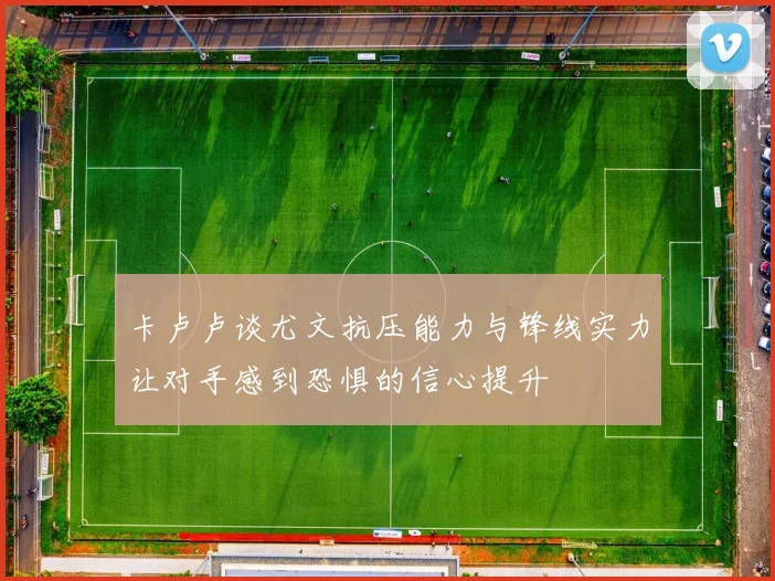卡卢卢谈尤文抗压能力与锋线实力让对手感到恐惧的信心提升