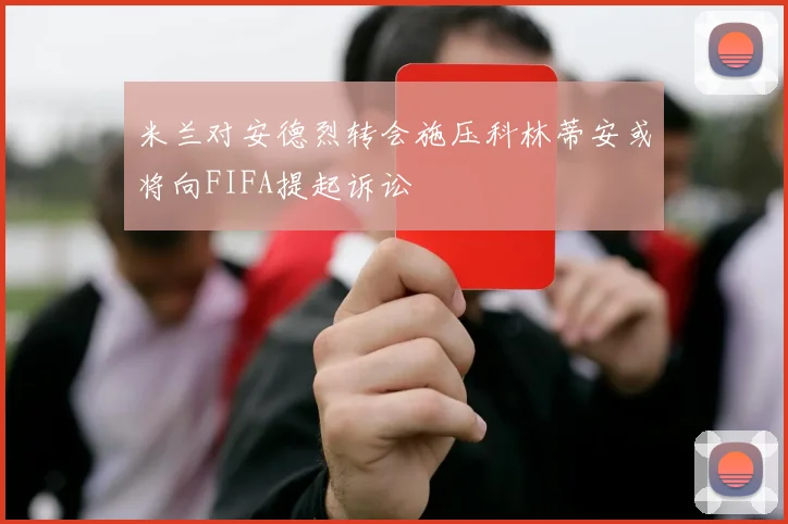 米兰对安德烈转会施压科林蒂安或将向FIFA提起诉讼