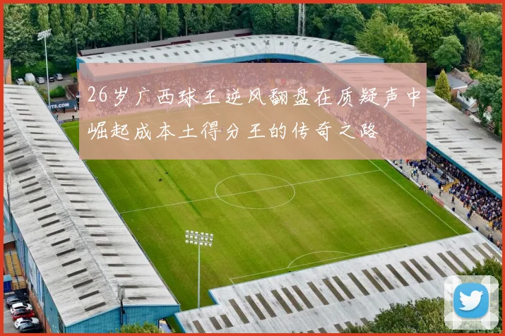 26岁广西球王逆风翻盘在质疑声中崛起成本土得分王的传奇之路