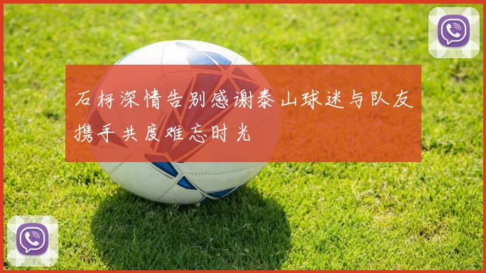 石柯深情告别感谢泰山球迷与队友携手共度难忘时光