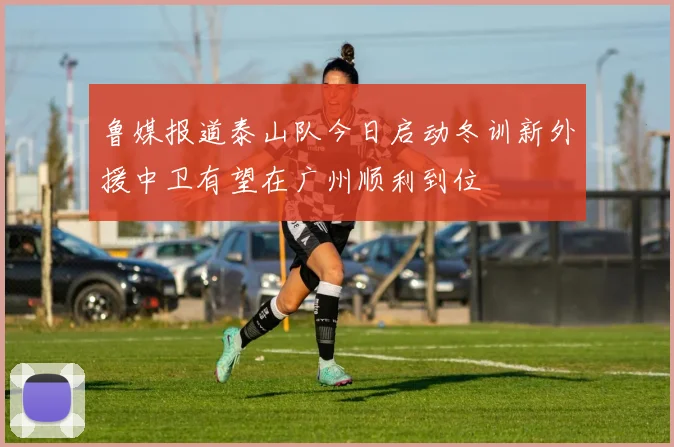 鲁媒报道泰山队今日启动冬训新外援中卫有望在广州顺利到位