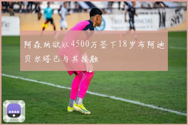 阿森纳欲以4500万签下18岁布阿迪贝尔塔已与其接触