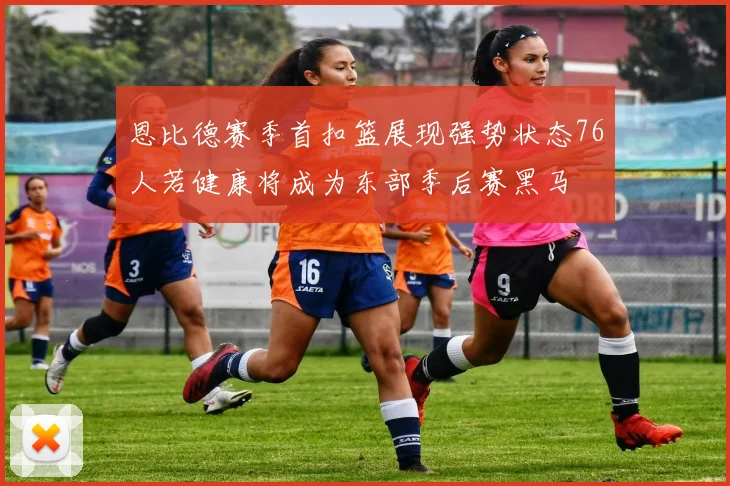 恩比德赛季首扣篮展现强势状态76人若健康将成为东部季后赛黑马