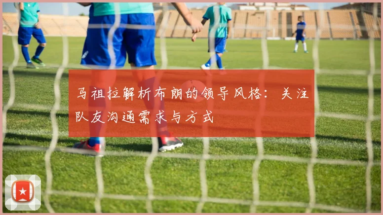 马祖拉解析布朗的领导风格：关注队友沟通需求与方式