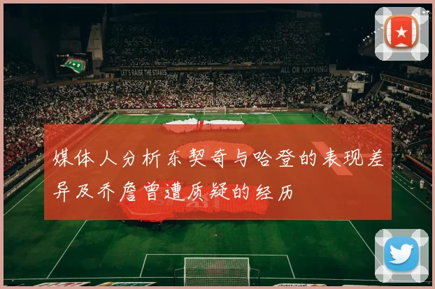 媒体人分析东契奇与哈登的表现差异及乔詹曾遭质疑的经历