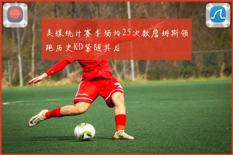 美媒统计赛季场均25次数詹姆斯领跑历史KD紧随其后