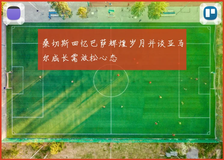 桑切斯回忆巴萨辉煌岁月并谈亚马尔成长需放松心态