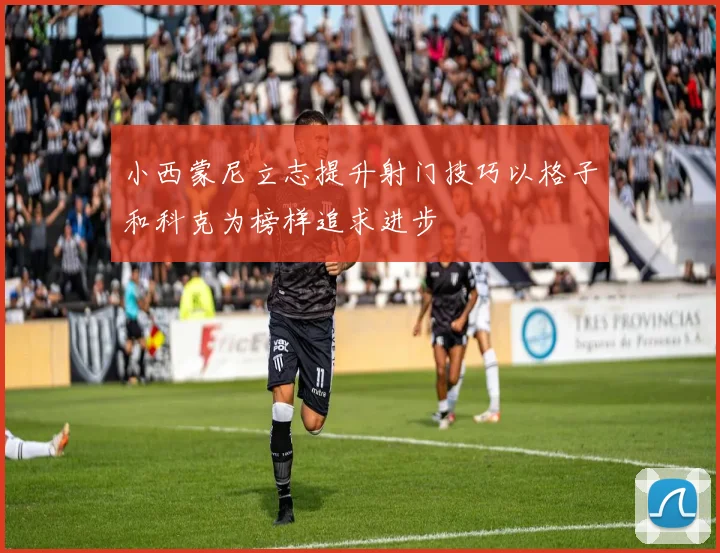 小西蒙尼立志提升射门技巧以格子和科克为榜样追求进步
