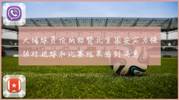 大埔球员伦纳称赞北京国安实力强劲对进球和比赛结果感到满意